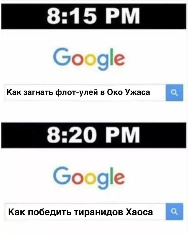 8:15 PM
Запрос в Google:
Как загнать флот-улей в Око Ужаса
8:20 РМ
Запрос в Google:
Как победить тиранидов Хаоса