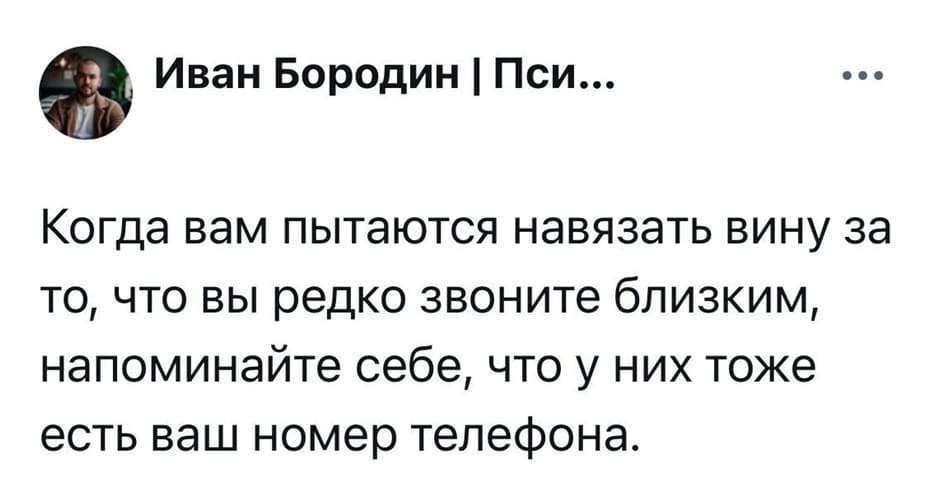 Когда вам пытаются навязать вину за то, что вы редко звоните близким, напоминайте себе, что у них тоже есть ваш номер телефона.