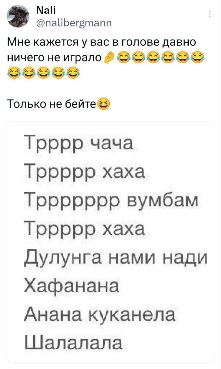 Мне кажется у вас в голове давно ничего не играло. Только не бейте.
Трррр чача
Тррррр хаха
Тррррррр вумбам
Тррррр хаха
Дулунга нами нади
Хафанана
Анана куканела
Шал алала