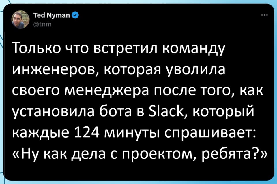 Только что встретил команду инженеров, которая уволила своего менеджера после того, как установила бота в Slack, который каждые 124 минуты спрашивает: «Ну как дела с проектом, ребята?».