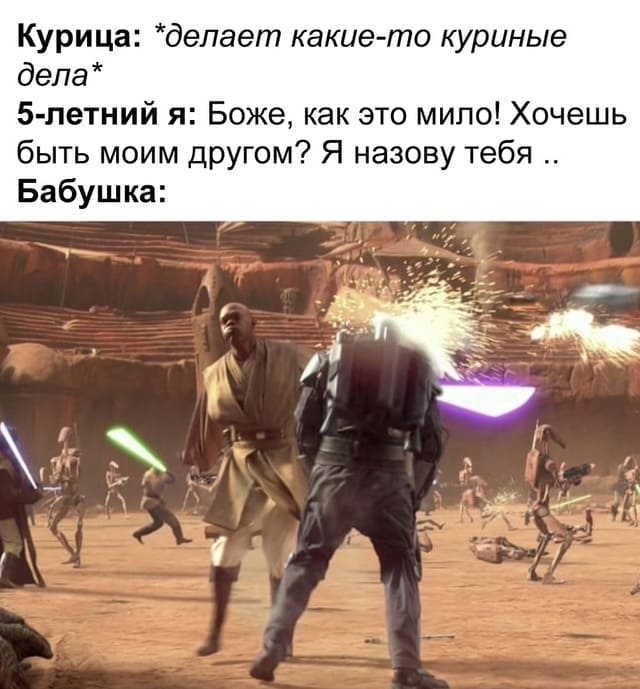 Курица: *Делает какие-то куриные Дела*
5-летний я: Боже, как это мило! Хочешь быть моим другом? Я назову тебя..
Бабушка: *Топором отрубает курице голову*