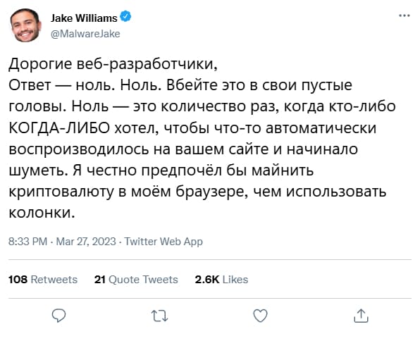 Дорогие веб-разработчики, Ответ – ноль. Ноль. Вбейте это в свои пустые головы. Ноль — это количество раз, когда кто-либо КОГДА-ЛИБО хотел, чтобы что-то автоматически воспроизводилось на вашем сайте и начинало шуметь. Я честно предпочёл бы майнить криптовалюту в моём браузере, чем использовать колонки.