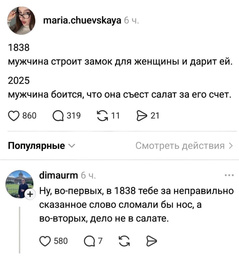 – 1838: мужчина строит замок для женщины и дарит ей; 2025: мужчина боится, что она съест салат за его счёт.
– Ну, во-первых, в 1838 тебе за неправильно сказанное слово сломали бы нос, а во-вторых, дело не в салате.