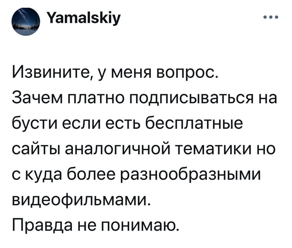 Извините, у меня вопрос. Зачем платно подписываться на бусти если есть бесплатные сайты аналогичной тематики но с куда более разнообразными видеофильмами. Правда не понимаю.