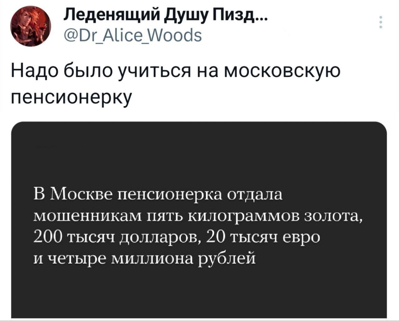 *Надо было учиться на московскую пенсионерку*
Из новостей: В Москве пенсионерка отдала мошенникам пять килограммов золота, 200 тысяч долларов, 20 тысяч евро и четыре миллиона рублей.