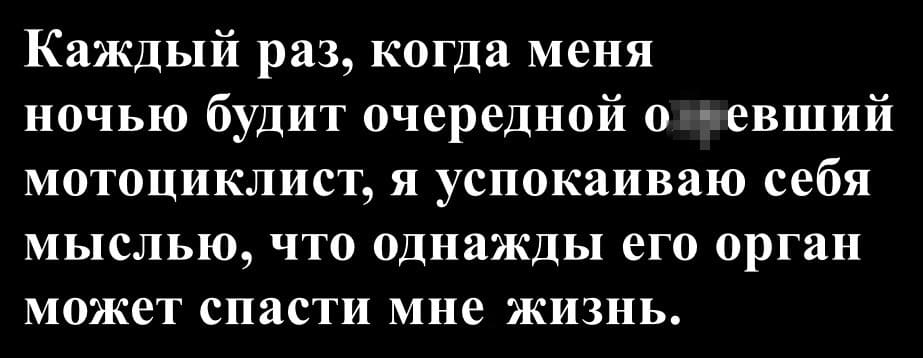 Каждый раз, когда меня ночью будит очередной ох*евший мотоциклист, я успокаиваю себя мыслью, что однажды его орган может спасти мне жизнь.