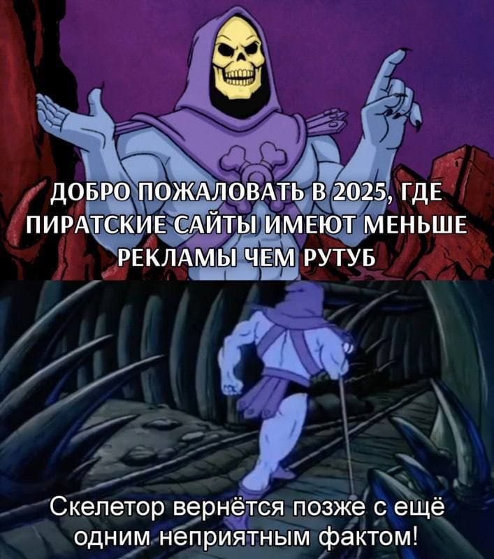 ДОБРО ПОЖАЛОВАТЬ В 2025 ГОД, ГДЕ ПИРАТСКИЕ САЙТЫ ИМЕЮТ МЕНЬШЕ РЕКЛАМЫ ЧЕМ РУТУБ.
*Скелетор вернётся позже с ещё одним неприятным фактом!*