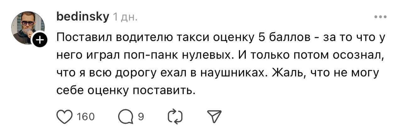 Поставил водителю такси оценку 5 баллов – за то что у него играл поп-панк нулевых. И только потом осознал, что я всю дорогу ехал в наушниках. Жаль, что не могу себе оценку поставить.