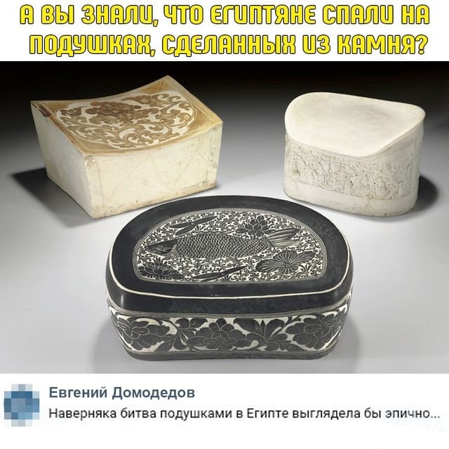 – А вы знали, что египтяне спали на подушках сделанных из камня?
– Наверняка битва подушками в Египте выглядела бы эпично...
