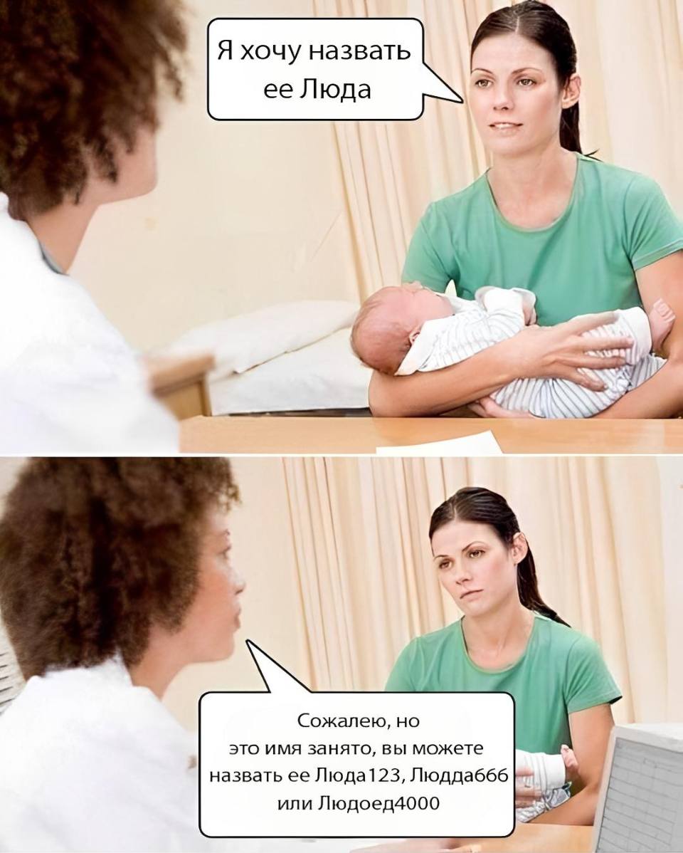 В роддоме:
– Я хочу назвать её Люда.
– Мы сожалеем, но это имя уже занято, вы можете назвать её Люда123, Людда666 или Людоед40000.
