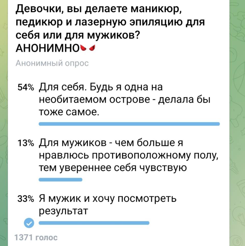 – Девочки, вы делаете маникюр, педикюр и лазерную эпиляцию для себя или для мужиков?
Анонимный опрос:
54% для себя. Будь я одна на необитаемом острове — делала бы тоже самое.
13% для мужиков — чем больше я нравлюсь противоположному полу, тем увереннее себя чувствую.
33% Я мужик и хочу посмотреть результат.