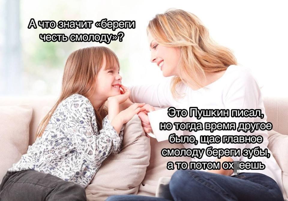 – А что значит «береги честь смолоду» ?
– Это Пушкин писал, но тогда время другое было, щас главное смолоду береги зубы, а то потом ох*еешь.