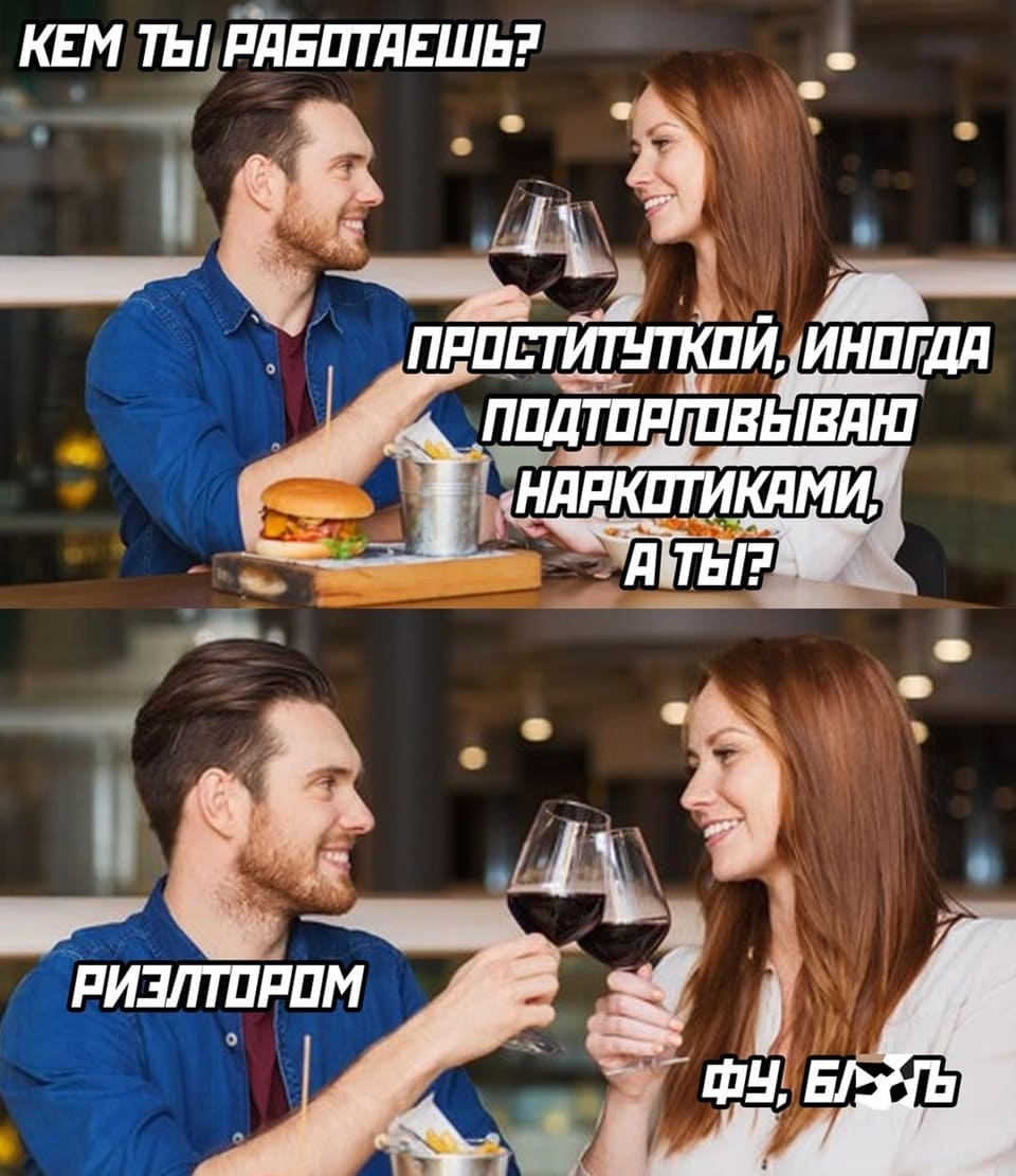 – Кем ты работаешь?
– Проституткой. Иногда подторговываю наркотой. А ты?
– Риэлтором.
– Фу бл...