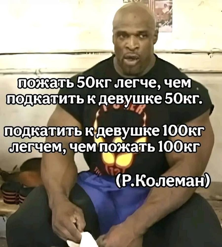 Пожать 50 кг. легче, чем подкатить к девушке 50 кг.
Подкатить к девушке 100 кг. легче, чем пожать 100 кг.
Р. Колеман