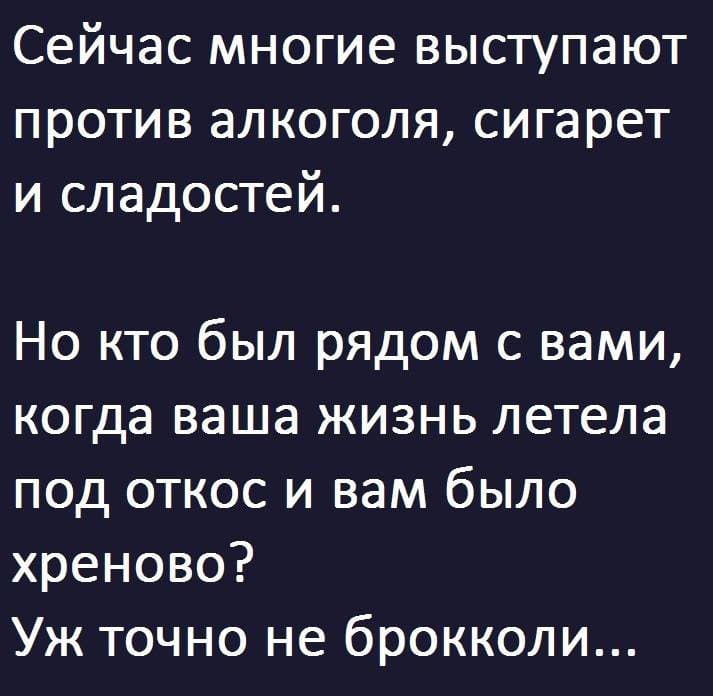Сейчас многие выступают против алкоголя, сигарет и сладостей.
Но кто был рядом с вами, когда ваша жизнь летела под откос и вам было хреново?
Уж точно не брокколи...