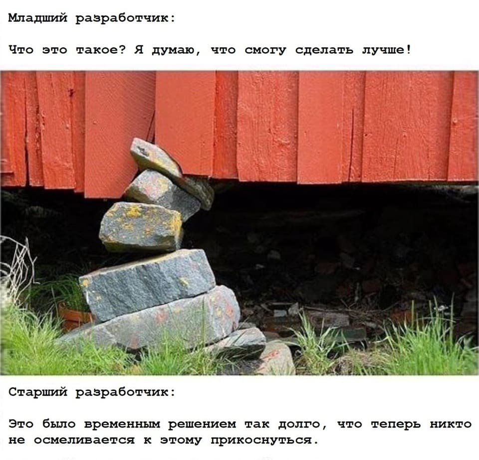 Младший разработчик:
– Что это такое? Я думаю, что смогу сделать лучше!
Старший разработчик:
– Это было временным решением так долго, что теперь никто не осмеливается к этому прикоснуться...