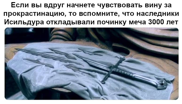 Если вы вдруг начнете чувствовать вину за прокрастинацию, то вспомните, что наследники Исильдура откладывали починку меча 3000 лет.