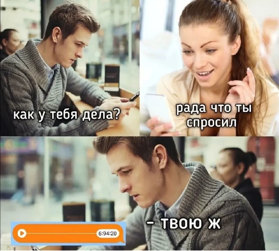 – Привет! Как у тебя дела?
– Рада, что ты спросил!
*Голосовое сообщение*
– Твоюж...