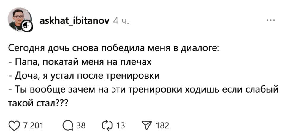 Сегодня дочь снова победила меня в диалоге:
– Папа, покатай меня на плечах
– Доча, я устал после тренировки
– Ты вообще зачем на эти тренировки ходишь если слабый такой стал???