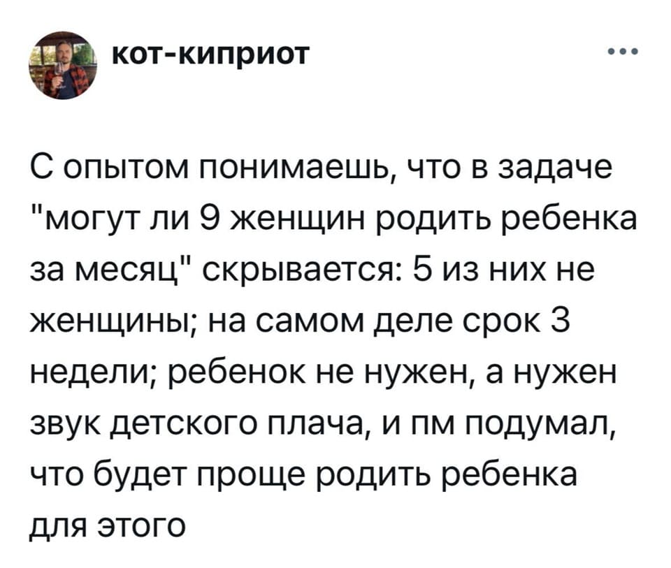 С опытом понимаешь, что в задаче «могут ли 9 женщин родить ребёнка за месяц» скрывается: 5 из них не женщины; на самом деле срок З недели, ребёнок не нужен, а нужен звук детского плача, и пм подумал, что будет проще родить ребёнка для этого.