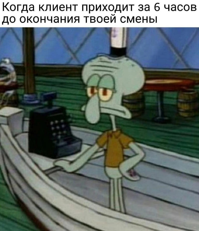 *Когда клиент приходит за 6 часов до окончания твоей смены*