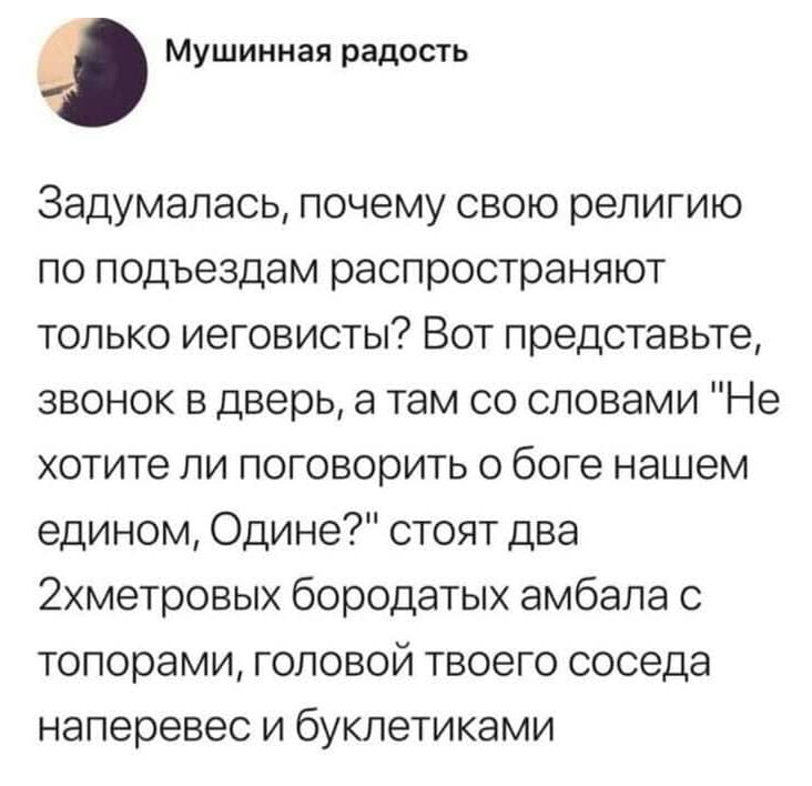 Задумалась, почему свою религию по подъездам распространяют только иеговисты? Вот представьте, звонок в дверь, а там со словами: «Не хотите ли поговорить о Боге нашем едином, Одине?» стоят два 2-х метровых бородатых амбала с топорами, головой твоего соседа наперевес и буклетиками.