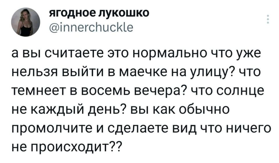 А вы считаете, это нормально, что уже нельзя выйти в маечке на улицу? Что темнеет в восемь вечера? Что солнце не каждый день? Вы, как обычно, промолчите и сделаете вид, что ничего не происходит?