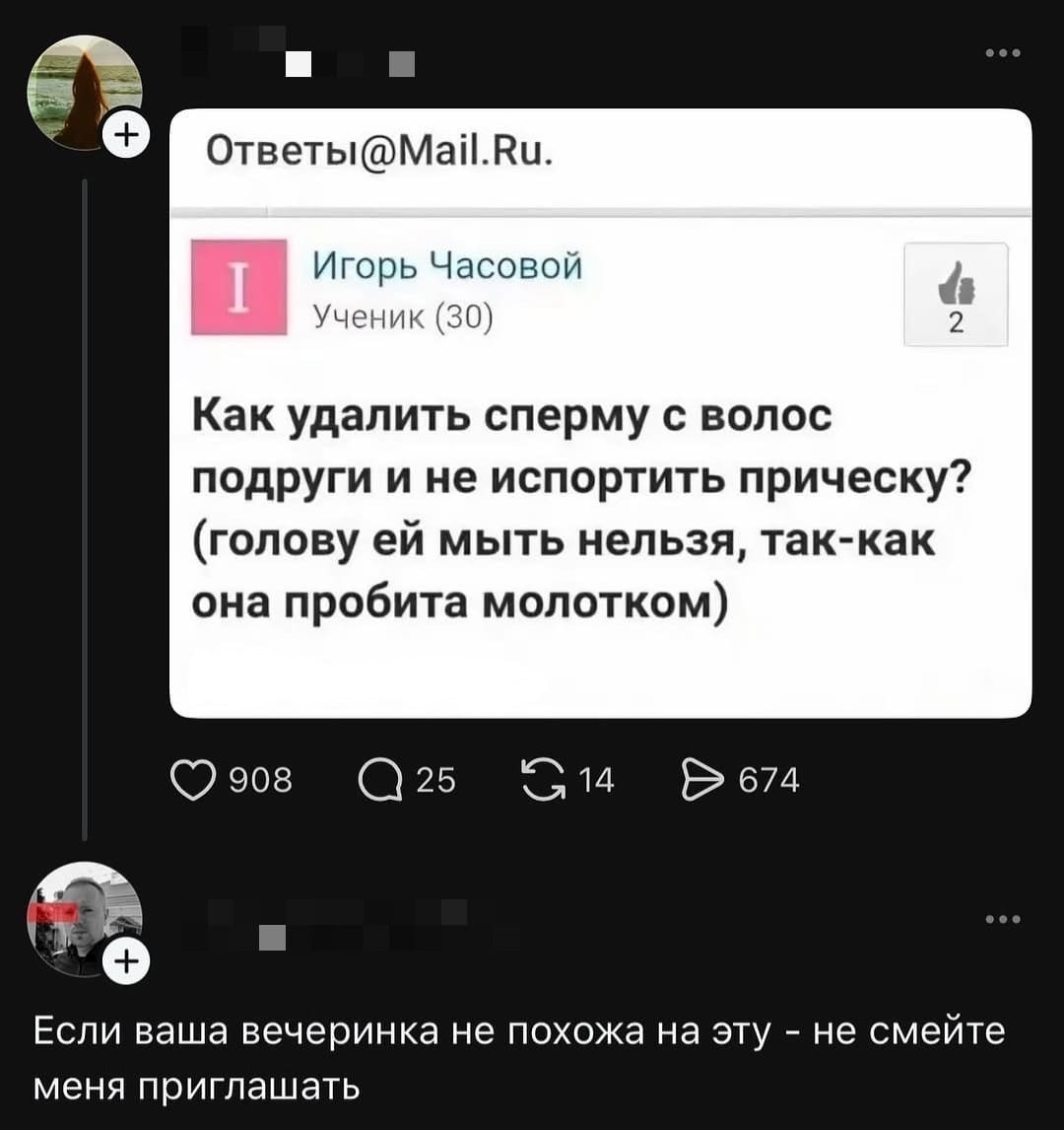 – Как удалить сперму с волос подруги и не испортить причёску? (голову ей мыть нельзя, так-как она пробита молотком)
– Если ваша вечеринка не похожа на эту не смейте меня приглашать.