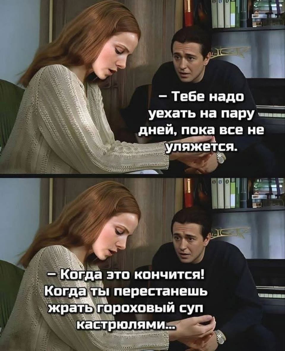 — Тебе надо уехать на пару дней, пока всё не уляжется. Когда это кончится! Когда ты перестанешь жрать гороховый суп кастрюлями...