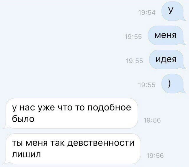 – У меня идея!
– У нас уже что то подобное было. Ты меня так девственности лишил.
