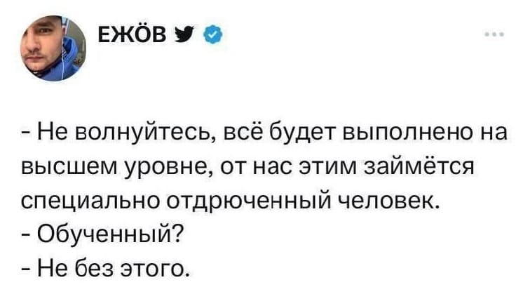 – Не волнуйтесь, всё будет выполнено на высшем уровне, от нас этим займётся специально отдрюченный человек.
– Обученный?
– Не без этого.