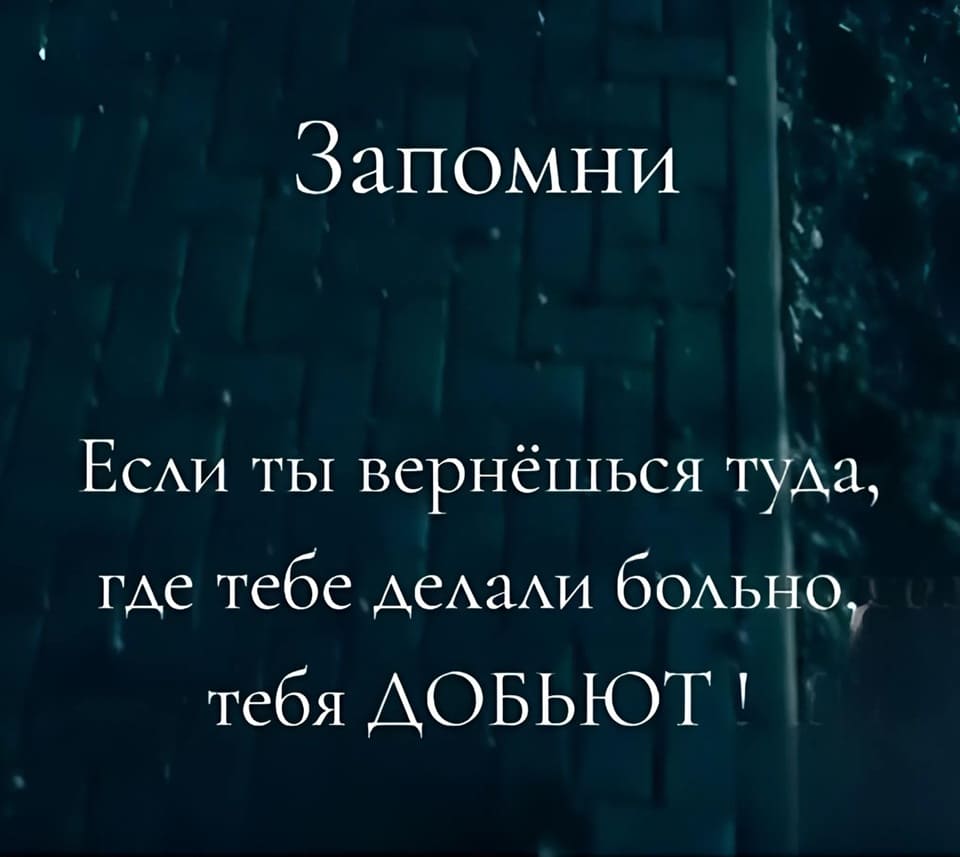 Запомни. Если ты вернёшься туда, где тебе делали больно тебя ДОБЬЮТ!