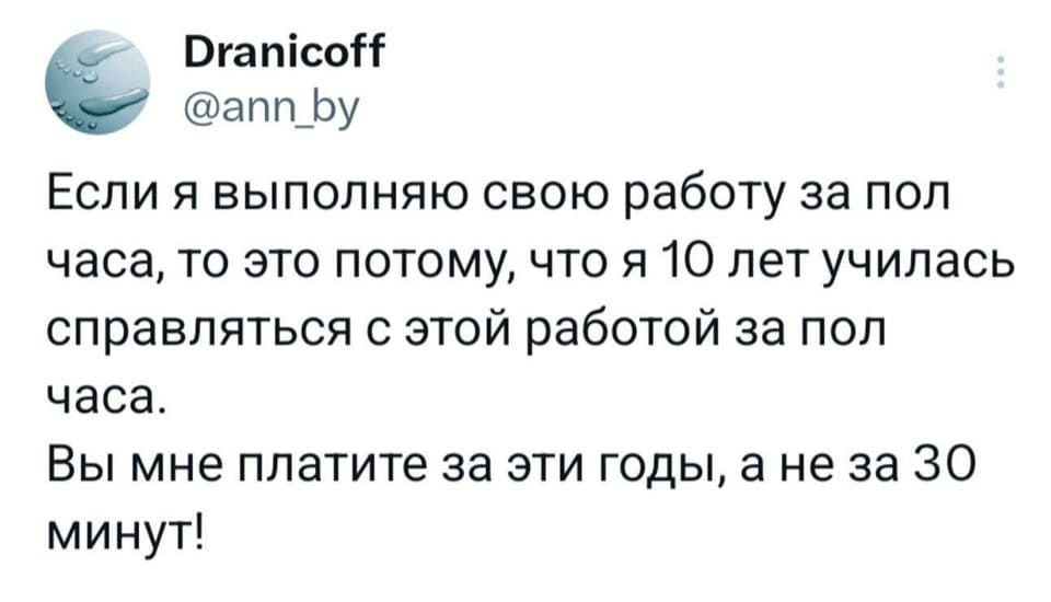 Если я выполняю свою работу за пол часа, то это потому, что я 10 лет училась справляться с этой работой за пол часа.
Вы мне платите за эти годы, а не за 30 минут!