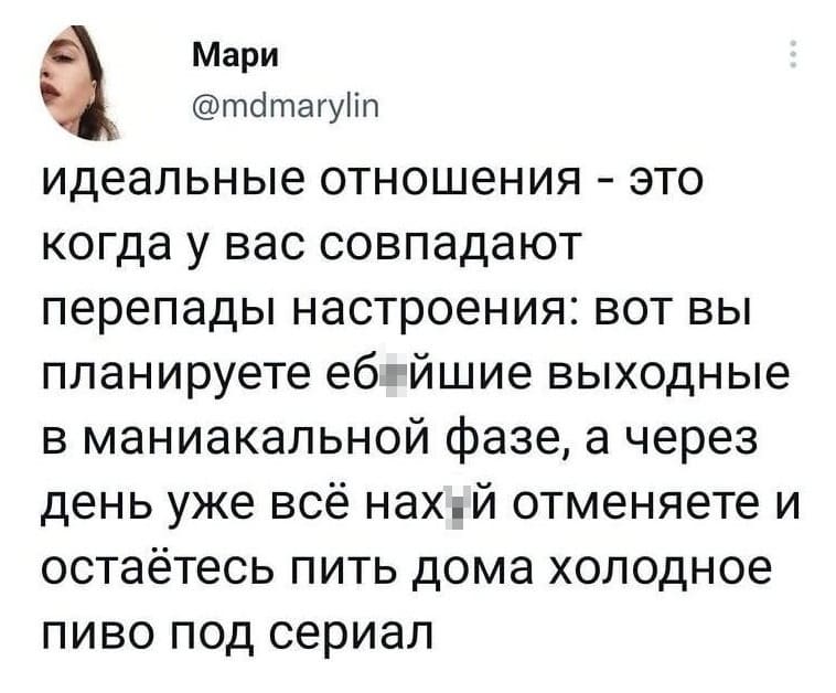 Идеальные отношения — это когда у вас совпадают перепады настроения: вот вы планируете еб***йшие выходные в маниакальной фазе, а через день у вас уже всё нах*й отменяете и вы остаётесь пить дома холодное пиво под сериал.