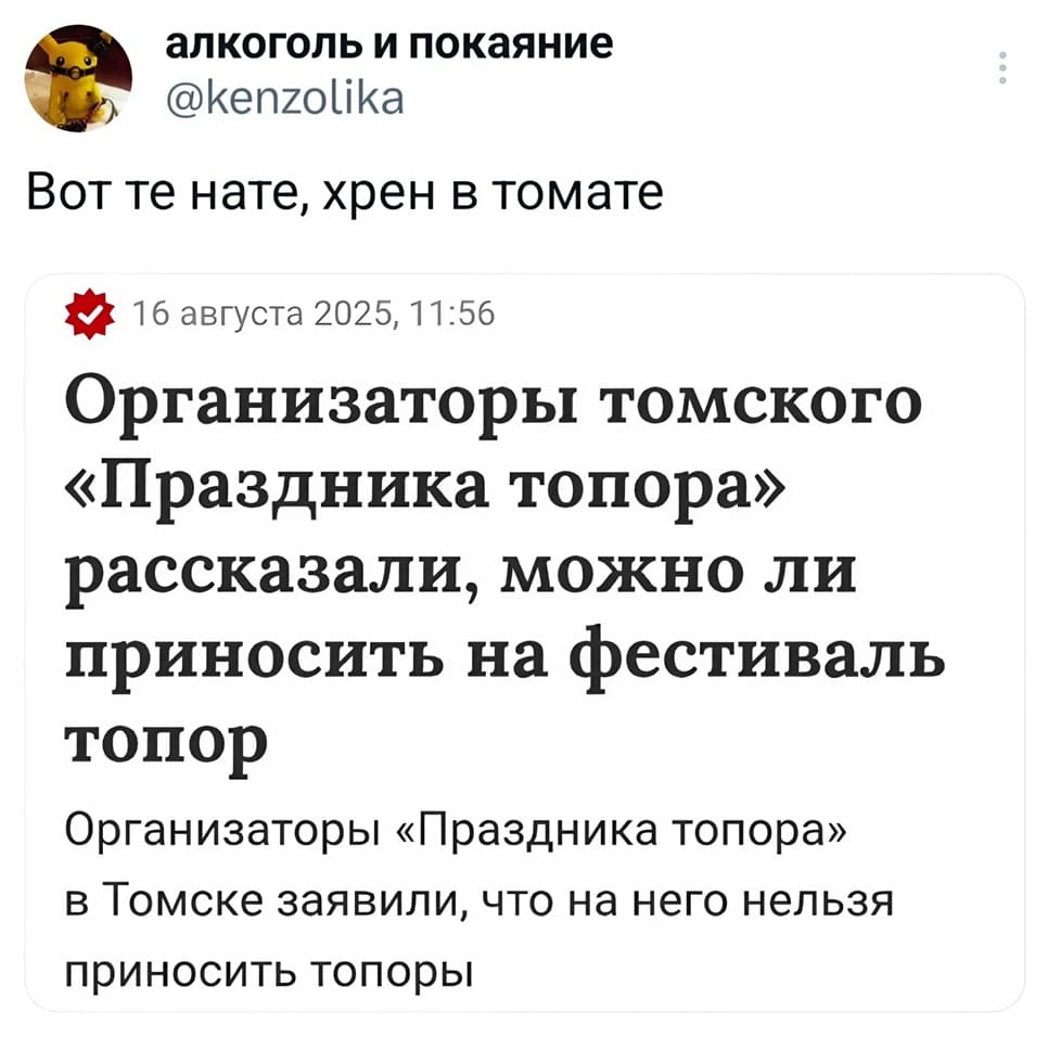 *Вот те нате, хрен в томате*
Новости: Организаторы томского «Праздника топора» рассказали, можно ли приносить на фестиваль топор. Организаторы «Праздника топора» в Томске заявили, что на него нельзя приносить топоры.