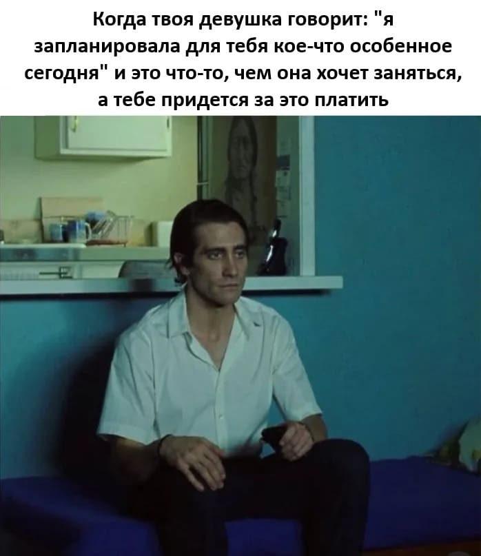 *Когда твоя девушка говорит: «Я запланировала для тебя кое-что особенное сегодня» и это что-то, чем она хочет заняться, а тебе придётся за это платить*