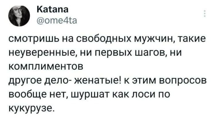 Смотришь на свободных мужчин, такие неуверенные, ни первых шагов, ни комплиментов. Другое дело — женатые! К этим вопросов вообще нет, шуршат как лоси по кукурузе.
