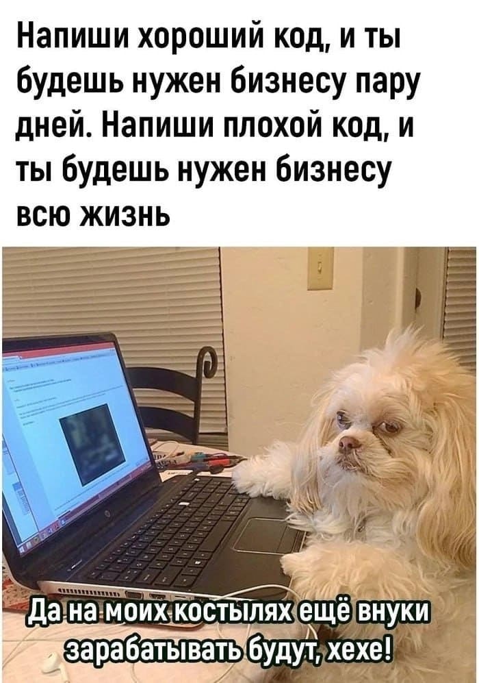 Напиши хороший код, и ты будешь нужен бизнесу пару дней. Напиши плохой код, и ты будешь нужен бизнесу всю жизнь.
– Да на моих костылях ещё внуки зарабатывать будут, хехе!
