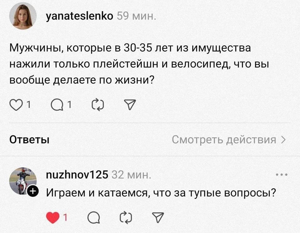 – Мужчины, которые в 30-35 лет из имущества нажили только плейстейшн и велосипед, что вы вообще делаете по жизни?
– Играем и катаемся, что за тупые вопросы?