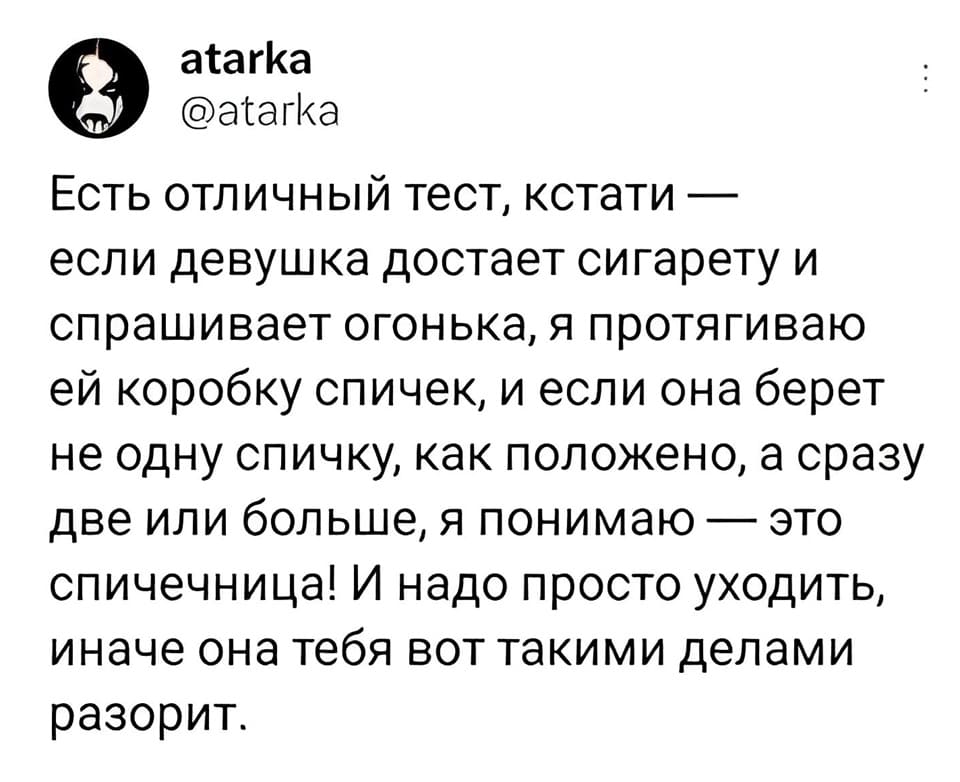 Есть отличный тест, кстати — если девушка достает сигарету и спрашивает огонька, я протягиваю ей коробку спичек, и если она берёт не одну спичку, как положено, а сразу две или больше, я понимаю — это спичечница! И надо просто уходить, иначе она тебя вот такими делами разорит.
