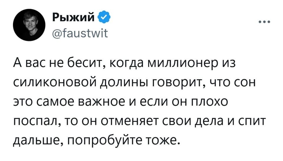 А вас не бесит, когда миллионер из силиконовой долины говорит, что сон это самое важное и если он плохо поспал, то он отменяет свои дела и спит дальше, попробуйте тоже.
