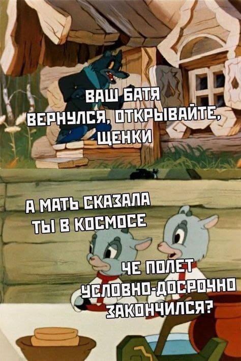 – Ваш батя вернулся, открывайте, щенки!
– А мать сказала, что ты в космосе. Чё, полёт условно-досрочно закончился?