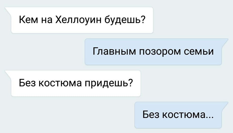 – Кем на Хеллоуин будешь?
– Главным позором семьи
– Без костюма придешь?
– Без костюма...
