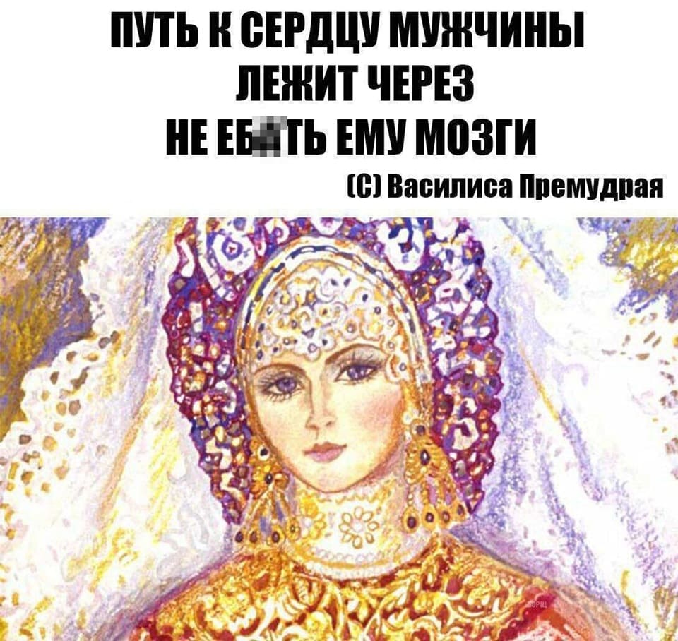 «Путь к сердцу мужчины лежит через НЕ ЕБ*ТЬ ЕМУ МОЗГИ»
Василиса Премудрая