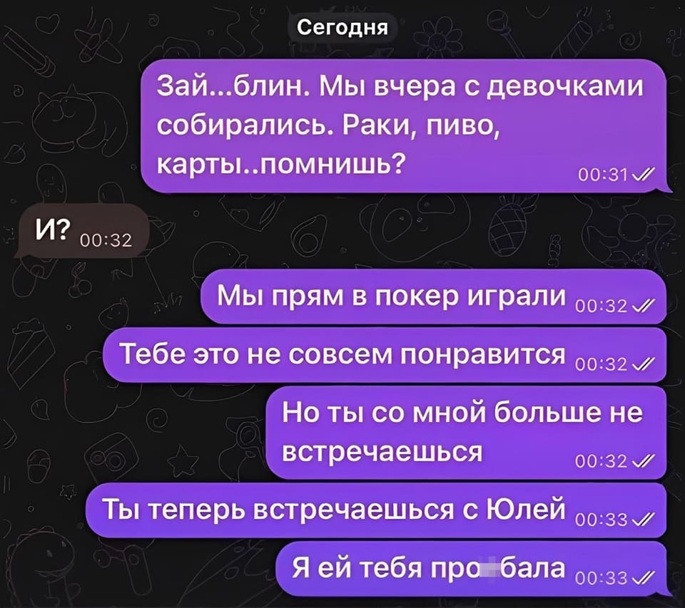 – Зай... блин. Мы вчера с девочками собирались. Раки, пиво, карты.. помнишь? Мы прям в покер играли. Тебе это не совсем понравится. Но ты со мной больше не встречаешься. Ты теперь встречаешься с Юлей. Я ей тебя про***бала.