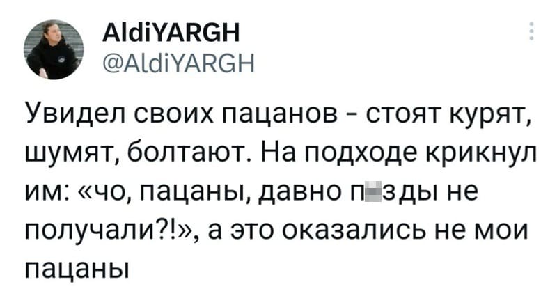 Увидел своих пацанов — стоят курят, шумят, болтают. На подходе крикнул им: «чо, пацаны, давно п**ды не получали?!», а это оказались не мои пацаны.