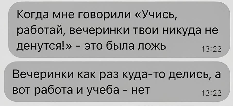 Когда мне говорили «Учись, работай, вечеринки твои никуда не денутся!» — это была ложь.
Вечеринки как раз куда-то делись, а вот работа и учёба — нет.