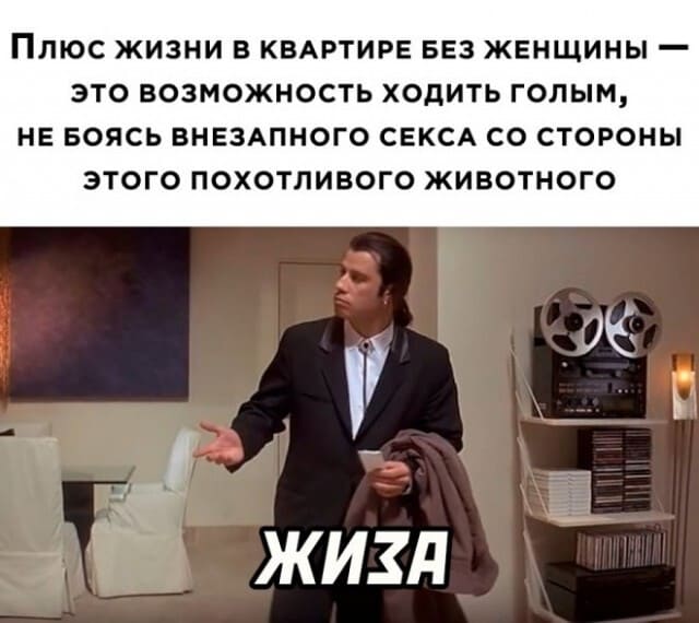 Плюс жизни в квартире без женщины — это возможность ходить голым, не боясь внезапного секса со стороны этого похотливого животного.