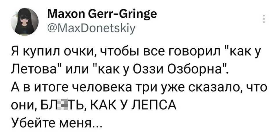 Я купил очки, чтобы все говорил «как у Летова» или «как у Оззи Озборна».
А в итоге человека три уже сказало, что они, бл*ть, КАК У ЛЕПСА!
Убейте меня...