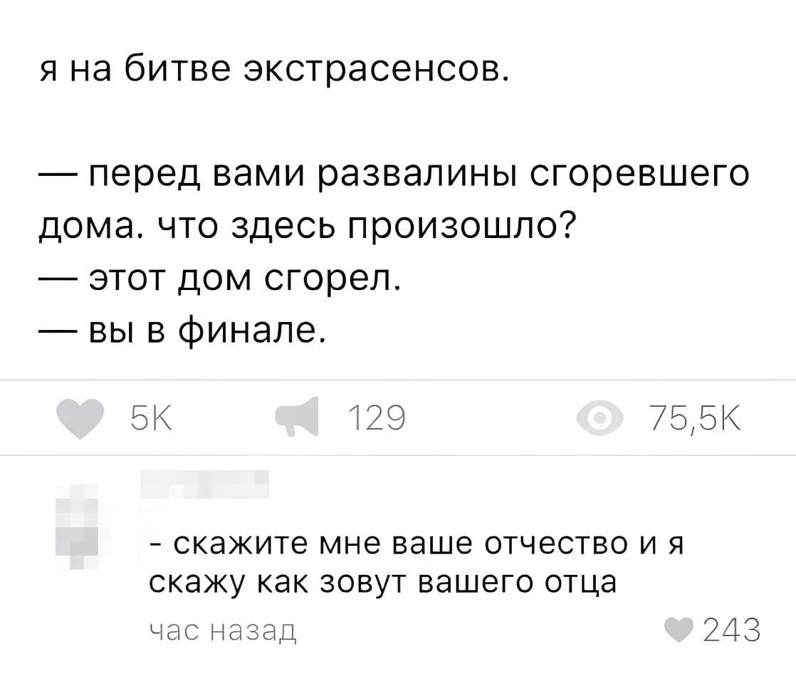 *Я на битве экстрасенсов*
– Перед вами развалины сгоревшего дома. Что здесь произошло?
– Этот дом сгорел.
– Вы в финале!

Комментарии:
– Скажите мне ваше отчество и я скажу, как зовут вашего отца.